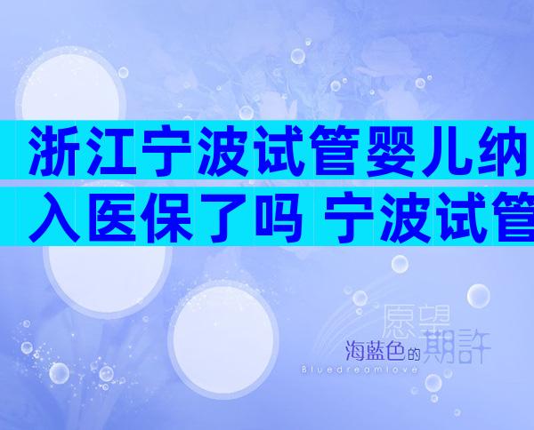 浙江宁波试管婴儿纳入医保了吗 宁波试管婴儿费用大约多少